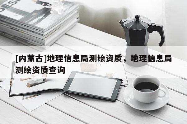 [內(nèi)蒙古]地理信息局測繪資質(zhì)，地理信息局測繪資質(zhì)查詢