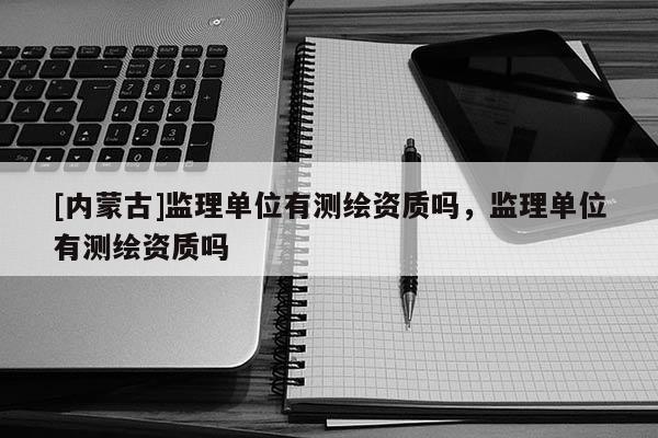 [內(nèi)蒙古]監(jiān)理單位有測繪資質(zhì)嗎，監(jiān)理單位有測繪資質(zhì)嗎