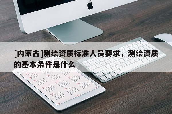 [內(nèi)蒙古]測繪資質(zhì)標(biāo)準(zhǔn)人員要求，測繪資質(zhì)的基本條件是什么