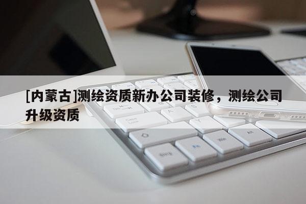 [內(nèi)蒙古]測繪資質(zhì)新辦公司裝修，測繪公司升級資質(zhì)