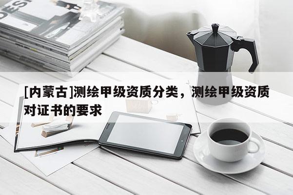 [內(nèi)蒙古]測(cè)繪甲級(jí)資質(zhì)分類(lèi)，測(cè)繪甲級(jí)資質(zhì)對(duì)證書(shū)的要求