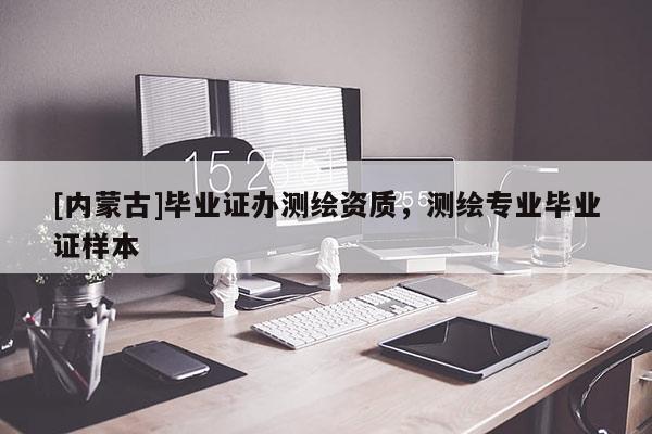 [內(nèi)蒙古]畢業(yè)證辦測(cè)繪資質(zhì)，測(cè)繪專業(yè)畢業(yè)證樣本