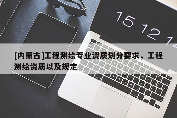 [內(nèi)蒙古]工程測繪專業(yè)資質(zhì)劃分要求，工程測繪資質(zhì)以及規(guī)定