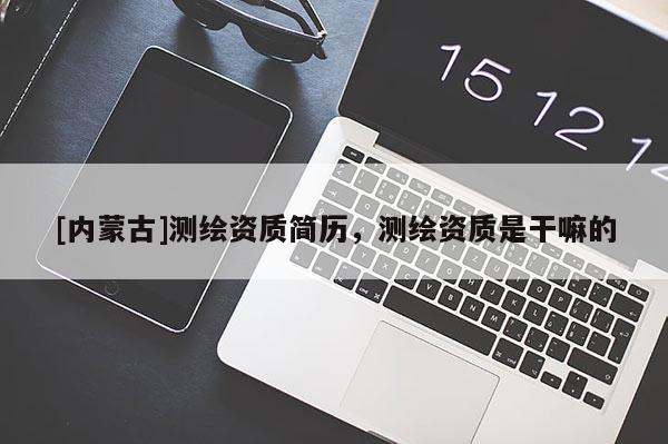 [內(nèi)蒙古]測(cè)繪資質(zhì)簡(jiǎn)歷，測(cè)繪資質(zhì)是干嘛的
