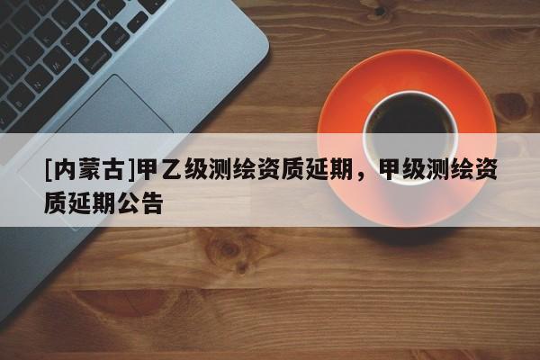 [內(nèi)蒙古]甲乙級測繪資質(zhì)延期，甲級測繪資質(zhì)延期公告