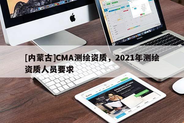 [內(nèi)蒙古]CMA測繪資質(zhì)，2021年測繪資質(zhì)人員要求