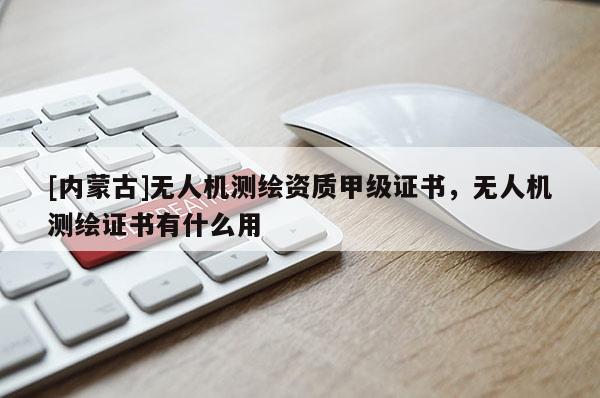 [內(nèi)蒙古]無人機測繪資質(zhì)甲級證書，無人機測繪證書有什么用