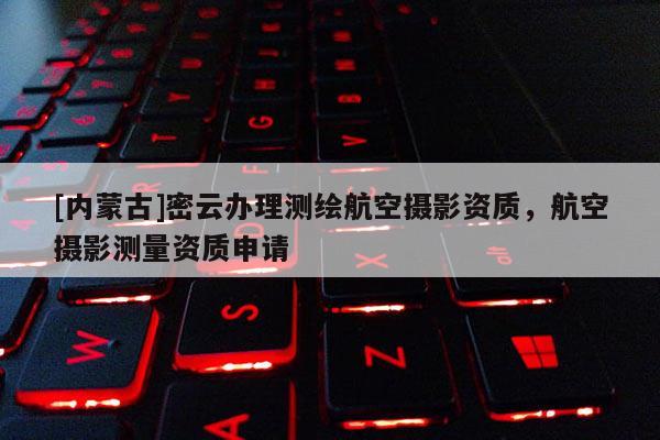 [內(nèi)蒙古]密云辦理測(cè)繪航空攝影資質(zhì)，航空攝影測(cè)量資質(zhì)申請(qǐng)