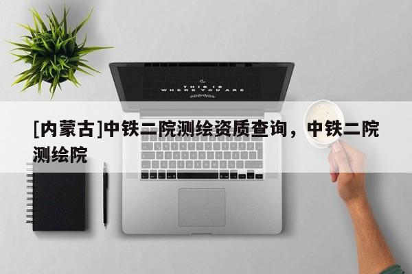[內(nèi)蒙古]中鐵二院測繪資質(zhì)查詢，中鐵二院測繪院