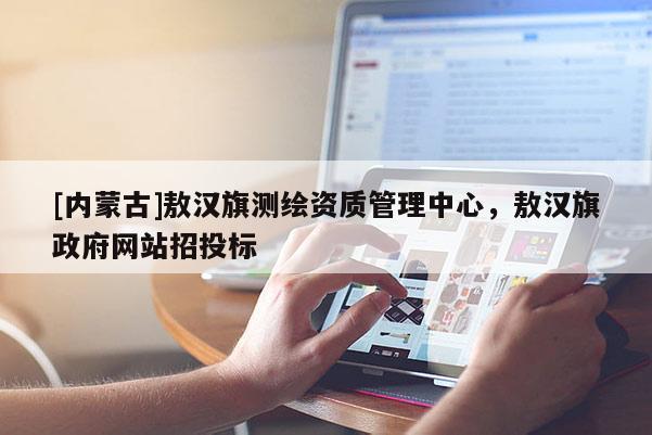 [內(nèi)蒙古]敖漢旗測繪資質(zhì)管理中心，敖漢旗政府網(wǎng)站招投標