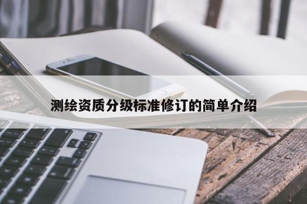 測(cè)繪資質(zhì)分級(jí)標(biāo)準(zhǔn)修訂的簡(jiǎn)單介紹