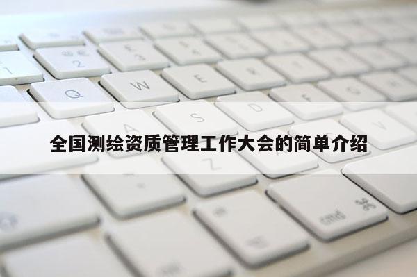 全國測(cè)繪資質(zhì)管理工作大會(huì)的簡(jiǎn)單介紹