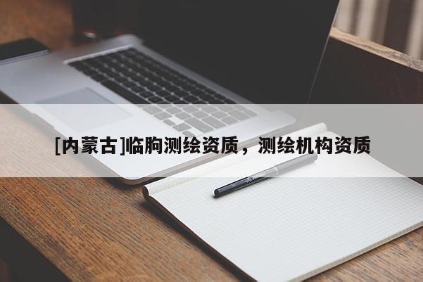 [內(nèi)蒙古]臨朐測(cè)繪資質(zhì)，測(cè)繪機(jī)構(gòu)資質(zhì)