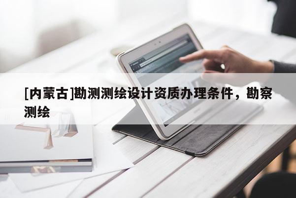 [內蒙古]勘測測繪設計資質辦理條件，勘察測繪