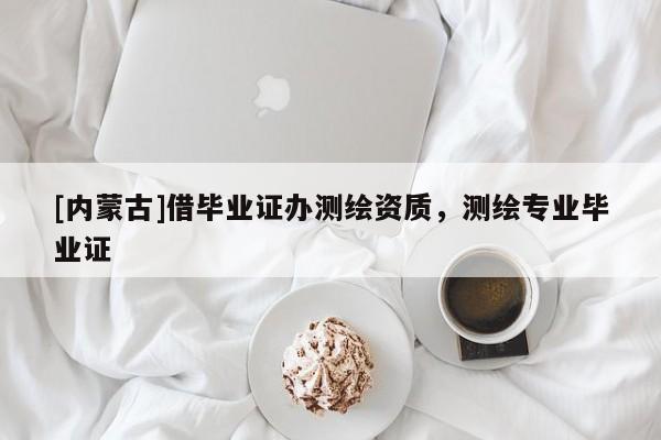 [內(nèi)蒙古]借畢業(yè)證辦測(cè)繪資質(zhì)，測(cè)繪專(zhuān)業(yè)畢業(yè)證