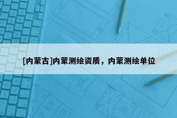 [內(nèi)蒙古]內(nèi)蒙測繪資質(zhì)，內(nèi)蒙測繪單位