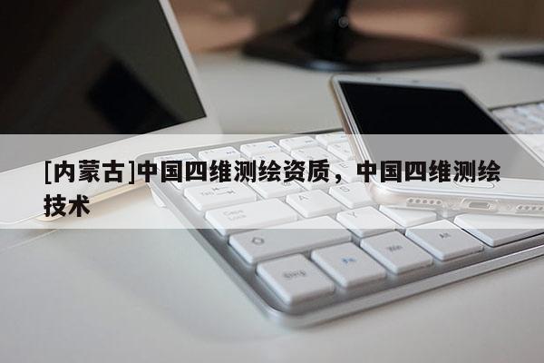 [內(nèi)蒙古]中國(guó)四維測(cè)繪資質(zhì)，中國(guó)四維測(cè)繪技術(shù)
