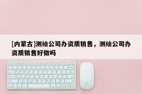 [內蒙古]測繪公司辦資質銷售，測繪公司辦資質銷售好做嗎