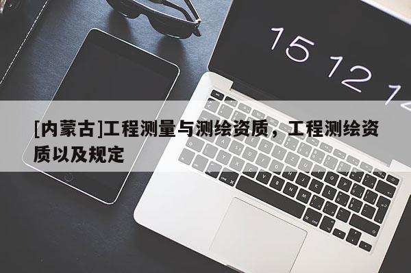 [內(nèi)蒙古]工程測(cè)量與測(cè)繪資質(zhì)，工程測(cè)繪資質(zhì)以及規(guī)定