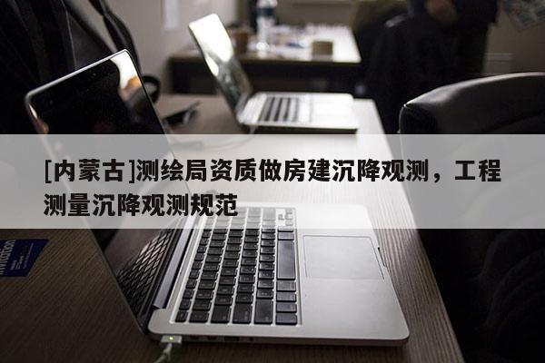 [內(nèi)蒙古]測繪局資質(zhì)做房建沉降觀測，工程測量沉降觀測規(guī)范