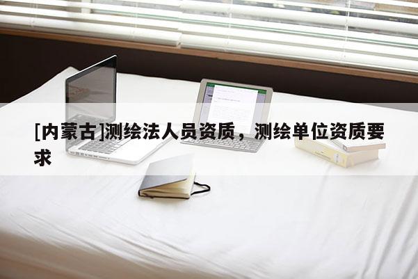 [內(nèi)蒙古]測繪法人員資質(zhì)，測繪單位資質(zhì)要求
