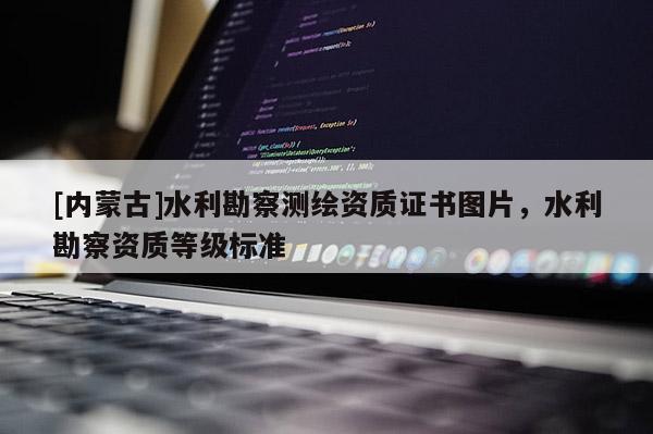 [內蒙古]水利勘察測繪資質證書圖片，水利勘察資質等級標準