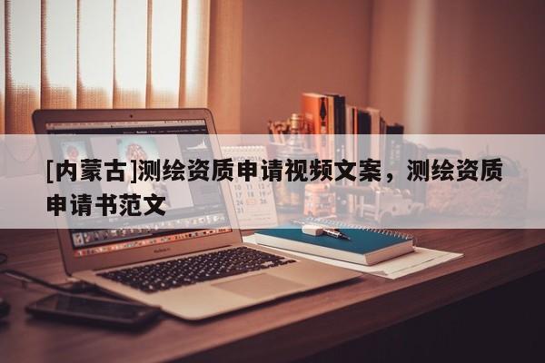 [內(nèi)蒙古]測繪資質(zhì)申請視頻文案，測繪資質(zhì)申請書范文