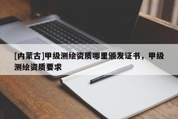 [內(nèi)蒙古]甲級(jí)測(cè)繪資質(zhì)哪里頒發(fā)證書，甲級(jí)測(cè)繪資質(zhì)要求