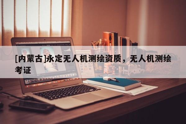 [內(nèi)蒙古]永定無人機(jī)測繪資質(zhì)，無人機(jī)測繪考證