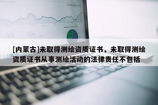 [內(nèi)蒙古]未取得測(cè)繪資質(zhì)證書，未取得測(cè)繪資質(zhì)證書從事測(cè)繪活動(dòng)的法律責(zé)任不包括