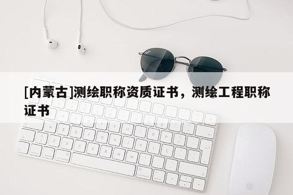 [內(nèi)蒙古]測(cè)繪職稱資質(zhì)證書(shū)，測(cè)繪工程職稱證書(shū)