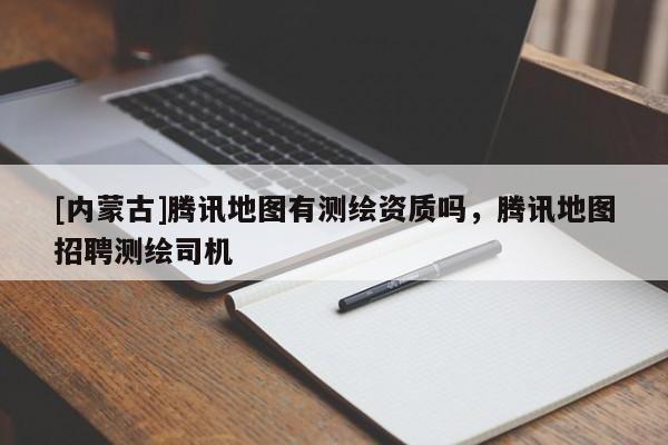 [內(nèi)蒙古]騰訊地圖有測繪資質(zhì)嗎，騰訊地圖招聘測繪司機(jī)