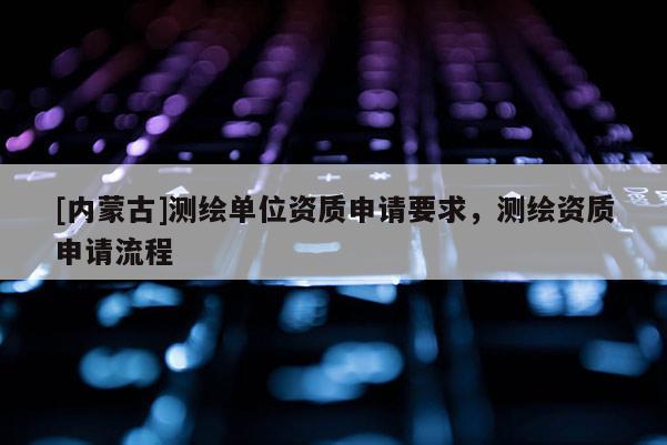 [內蒙古]測繪單位資質申請要求，測繪資質申請流程