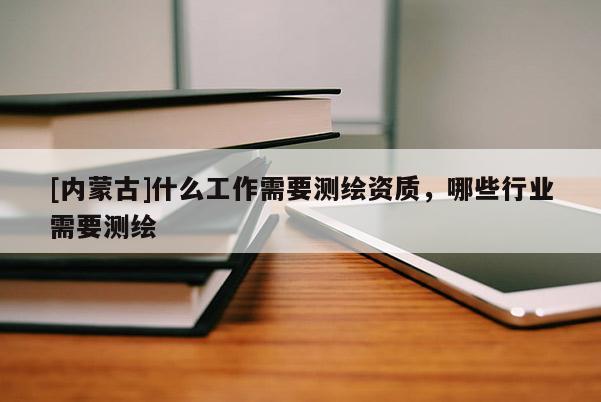 [內(nèi)蒙古]什么工作需要測繪資質(zhì)，哪些行業(yè)需要測繪
