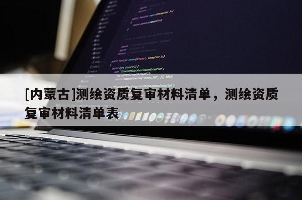 [內(nèi)蒙古]測繪資質(zhì)復(fù)審材料清單，測繪資質(zhì)復(fù)審材料清單表