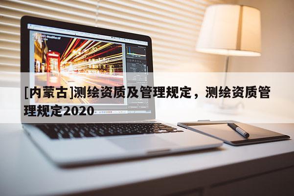 [內(nèi)蒙古]測繪資質(zhì)及管理規(guī)定，測繪資質(zhì)管理規(guī)定2020