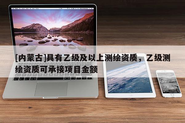 [內(nèi)蒙古]具有乙級及以上測繪資質(zhì)，乙級測繪資質(zhì)可承接項(xiàng)目金額