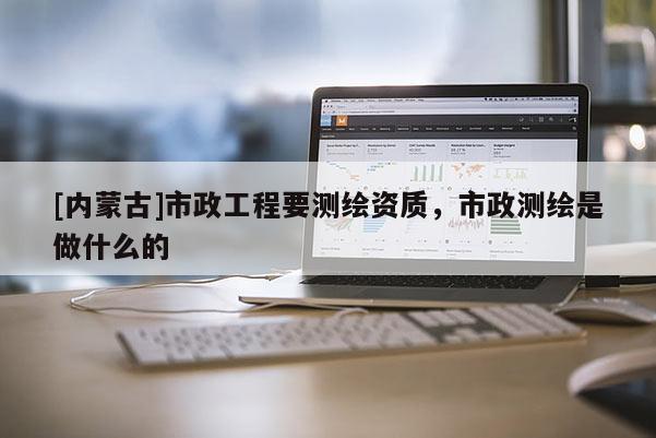 [內蒙古]市政工程要測繪資質，市政測繪是做什么的