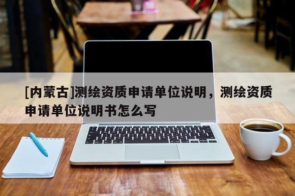 [內(nèi)蒙古]測繪資質(zhì)申請單位說明，測繪資質(zhì)申請單位說明書怎么寫