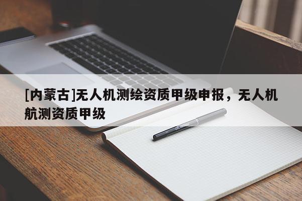 [內(nèi)蒙古]無人機測繪資質(zhì)甲級申報，無人機航測資質(zhì)甲級