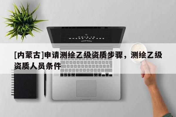 [內(nèi)蒙古]申請測繪乙級資質(zhì)步驟，測繪乙級資質(zhì)人員條件
