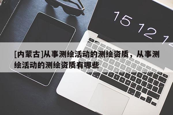 [內(nèi)蒙古]從事測(cè)繪活動(dòng)的測(cè)繪資質(zhì)，從事測(cè)繪活動(dòng)的測(cè)繪資質(zhì)有哪些