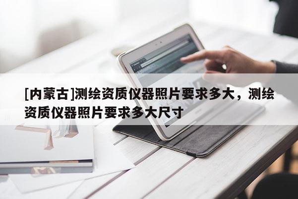 [內(nèi)蒙古]測繪資質(zhì)儀器照片要求多大，測繪資質(zhì)儀器照片要求多大尺寸
