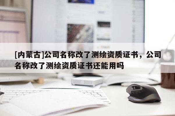 [內(nèi)蒙古]公司名稱(chēng)改了測(cè)繪資質(zhì)證書(shū)，公司名稱(chēng)改了測(cè)繪資質(zhì)證書(shū)還能用嗎