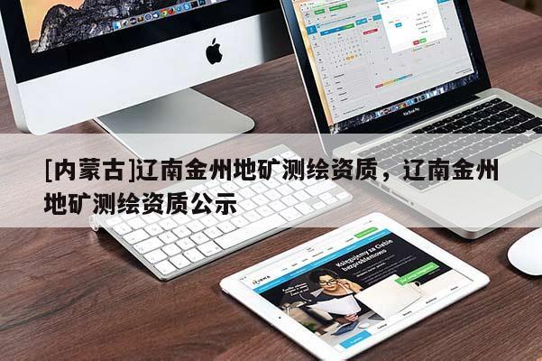 [內(nèi)蒙古]遼南金州地礦測繪資質(zhì)，遼南金州地礦測繪資質(zhì)公示