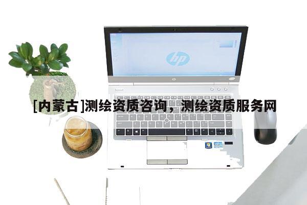 [內(nèi)蒙古]測(cè)繪資質(zhì)咨詢，測(cè)繪資質(zhì)服務(wù)網(wǎng)