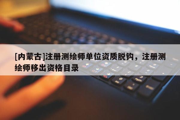 [內(nèi)蒙古]注冊(cè)測(cè)繪師單位資質(zhì)脫鉤，注冊(cè)測(cè)繪師移出資格目錄