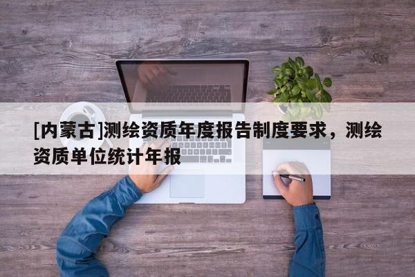 [內(nèi)蒙古]測繪資質(zhì)年度報告制度要求，測繪資質(zhì)單位統(tǒng)計年報