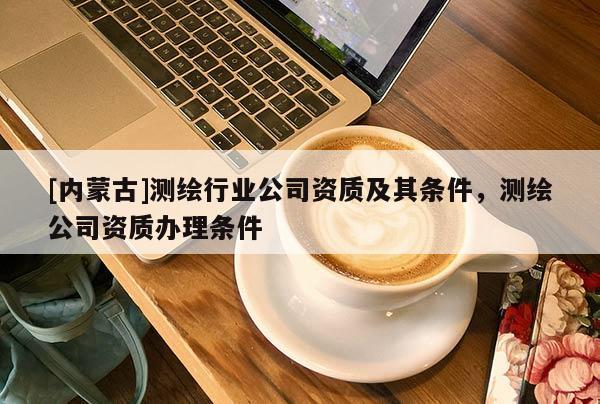 [內(nèi)蒙古]測繪行業(yè)公司資質(zhì)及其條件，測繪公司資質(zhì)辦理條件