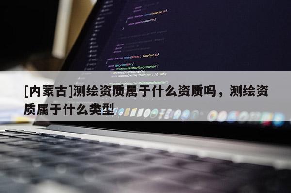 [內(nèi)蒙古]測繪資質(zhì)屬于什么資質(zhì)嗎，測繪資質(zhì)屬于什么類型